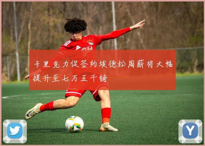 卡里克力促签约埃德松周薪将大幅提升至七万五千镑