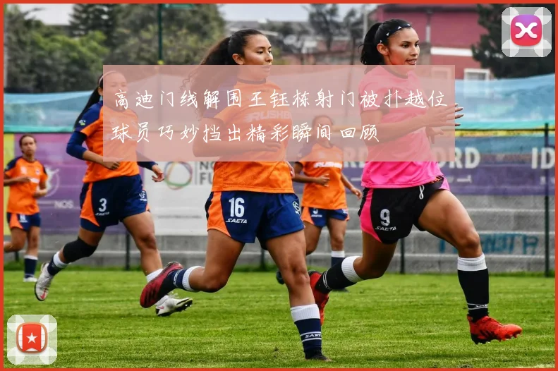 高迪门线解围王钰栋射门被扑越位球员巧妙挡出精彩瞬间回顾