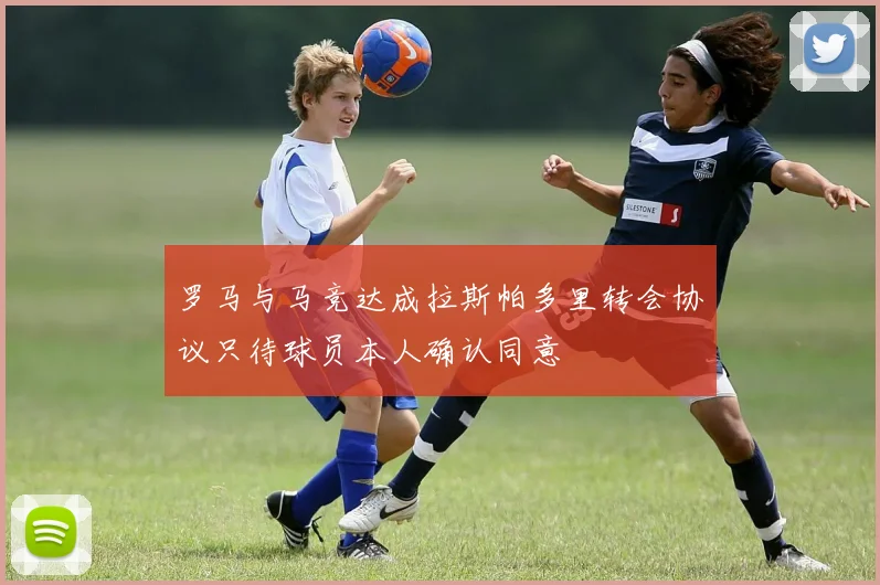 罗马与马竞达成拉斯帕多里转会协议只待球员本人确认同意