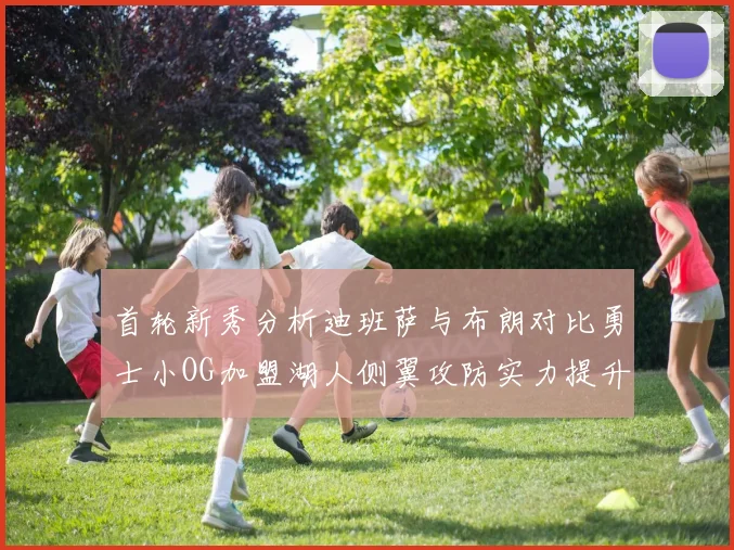 首轮新秀分析迪班萨与布朗对比勇士小OG加盟湖人侧翼攻防实力提升