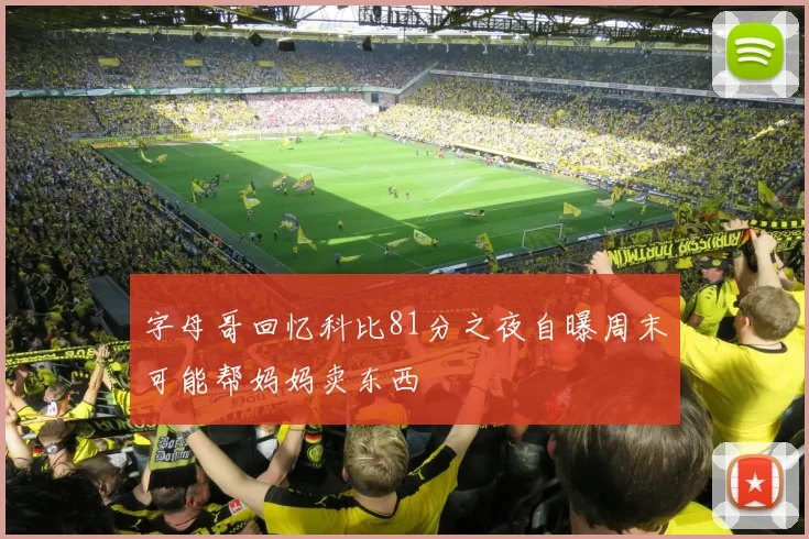 字母哥回忆科比81分之夜自曝周末可能帮妈妈卖东西