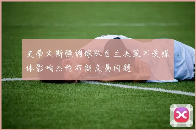 史蒂文斯强调球队自主决策不受媒体影响杰伦布朗交易问题