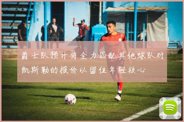 爵士队预计将全力匹配其他球队对凯斯勒的报价以留住年轻核心