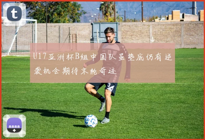 U17亚洲杯B组中国队虽垫底仍有逆袭机会期待末轮奇迹