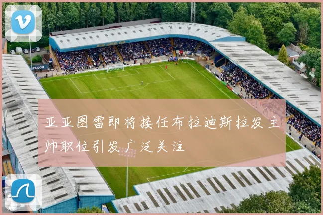 亚亚图雷即将接任布拉迪斯拉发主帅职位引发广泛关注