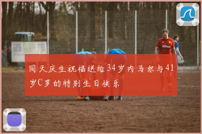 同天庆生祝福送给34岁内马尔与41岁C罗的特别生日快乐