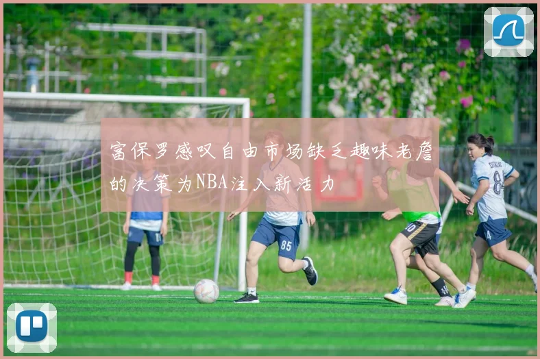 富保罗感叹自由市场缺乏趣味老詹的决策为NBA注入新活力