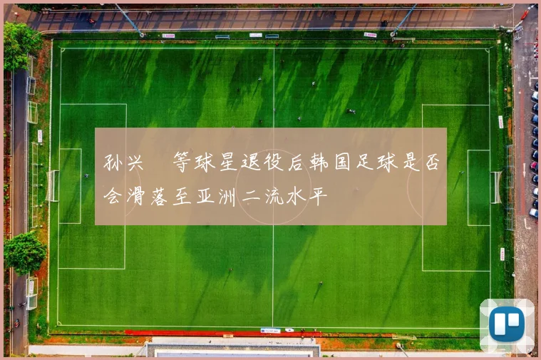 孙兴慜等球星退役后韩国足球是否会滑落至亚洲二流水平