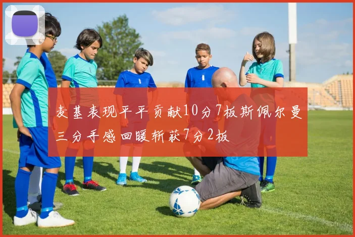 麦基表现平平贡献10分7板斯佩尔曼三分手感回暖斩获7分2板