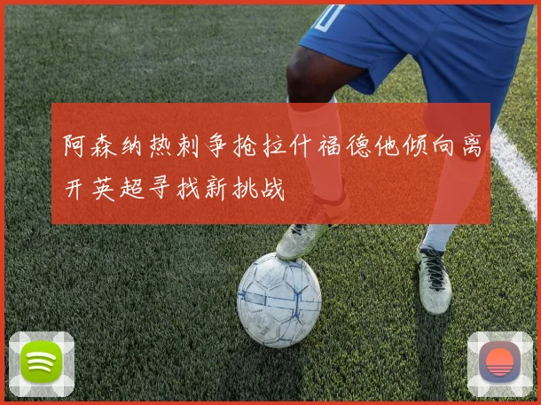 阿森纳热刺争抢拉什福德他倾向离开英超寻找新挑战