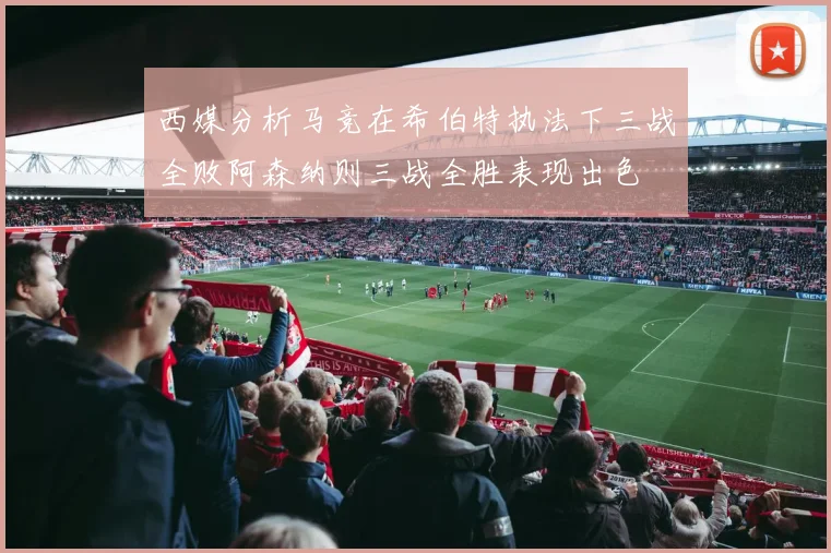 西媒分析马竞在希伯特执法下三战全败阿森纳则三战全胜表现出色