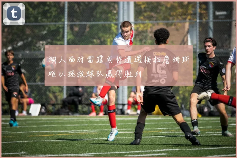 湖人面对雷霆或将遭遇横扫詹姆斯难以拯救球队赢得胜利