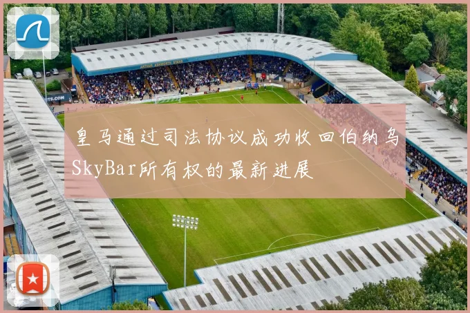 皇马通过司法协议成功收回伯纳乌SkyBar所有权的最新进展